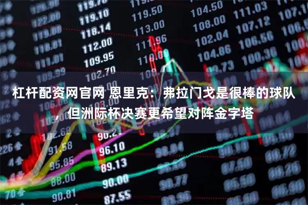 杠杆配资网官网 恩里克：弗拉门戈是很棒的球队，但洲际杯决赛更希望对阵金字塔