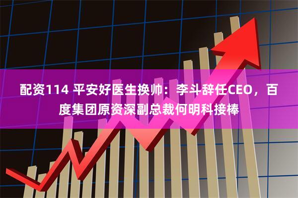 配资114 平安好医生换帅：李斗辞任CEO，百度集团原资深副总裁何明科接棒