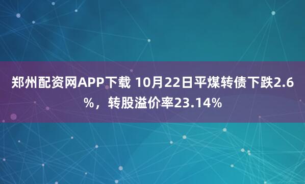 郑州配资网APP下载 10月22日平煤转债下跌2.6%，转股溢价率23.14%