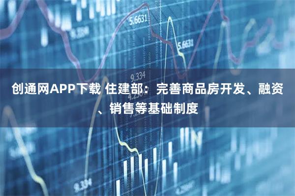 创通网APP下载 住建部：完善商品房开发、融资、销售等基础制度