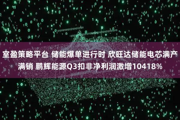 室盈策略平台 储能爆单进行时 欣旺达储能电芯满产满销 鹏辉能源Q3扣非净利润激增10418%
