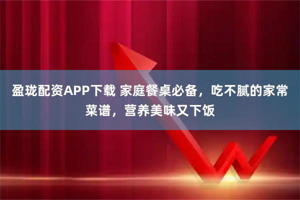 盈珑配资APP下载 家庭餐桌必备，吃不腻的家常菜谱，营养美味又下饭