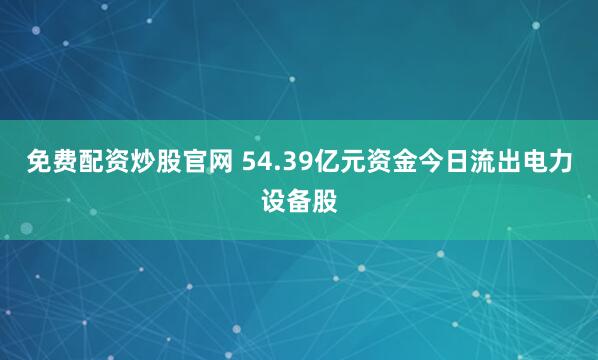 免费配资炒股官网 54.39亿元资金今日流出电力设备股