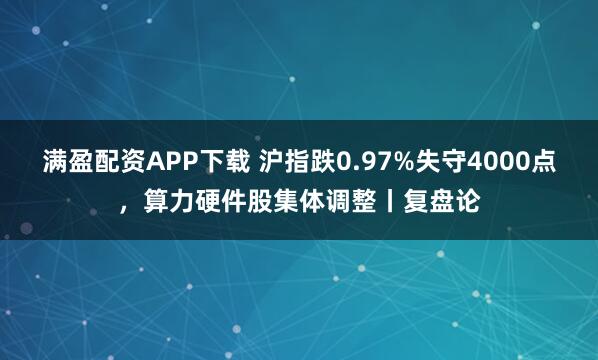 满盈配资APP下载 沪指跌0.97%失守4000点，算力硬件股集体调整丨复盘论