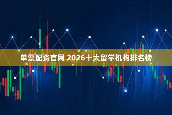 单票配资官网 2026十大留学机构排名榜