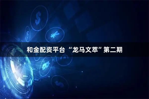 和金配资平台 “龙马文萃”第二期