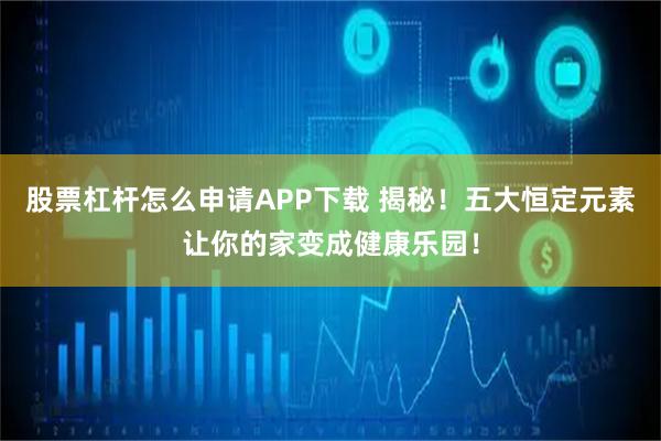 股票杠杆怎么申请APP下载 揭秘！五大恒定元素让你的家变成健康乐园！