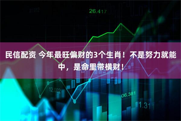 民信配资 今年最旺偏财的3个生肖！不是努力就能中，是命里带横财！