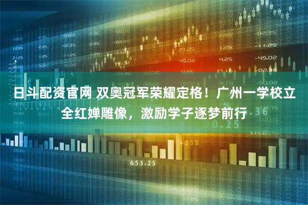 日斗配资官网 双奥冠军荣耀定格！广州一学校立全红婵雕像，激励学子逐梦前行