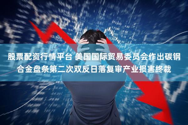 股票配资行情平台 美国国际贸易委员会作出碳钢合金盘条第二次双反日落复审产业损害终裁