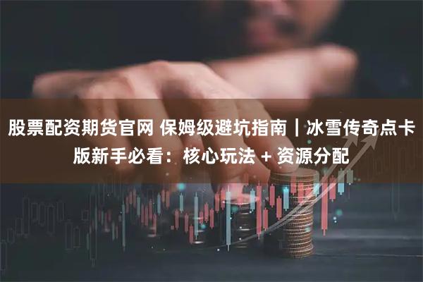 股票配资期货官网 保姆级避坑指南｜冰雪传奇点卡版新手必看：核心玩法 + 资源分配