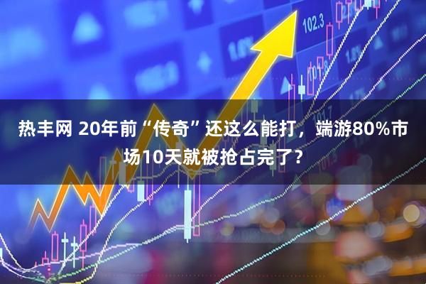 热丰网 20年前“传奇”还这么能打，端游80%市场10天就被抢占完了？