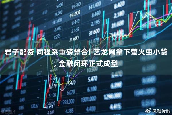 君子配资 同程系重磅整合! 艺龙网拿下萤火虫小贷, 金融闭环正式成型