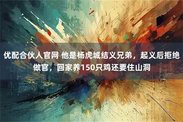优配合伙人官网 他是杨虎城结义兄弟，起义后拒绝做官，回家养150只鸡还要住山洞