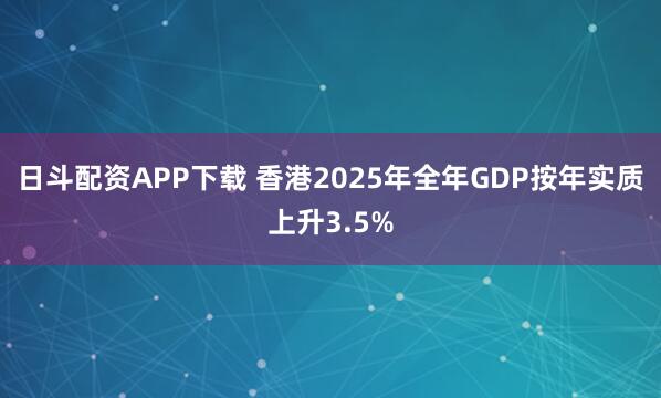 日斗配资APP下载 香港2025年全年GDP按年实质上升3.5%