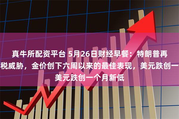 真牛所配资平台 5月26日财经早餐：特朗普再次发出关税威胁，金价创下六周以来的最佳表现，美元跌创一个月新低