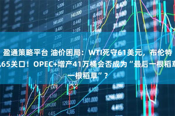 盈通策略平台 油价困局：WTI死守61美元，布伦特挣扎65关口！OPEC+增产41万桶会否成为“最后一根稻草”？