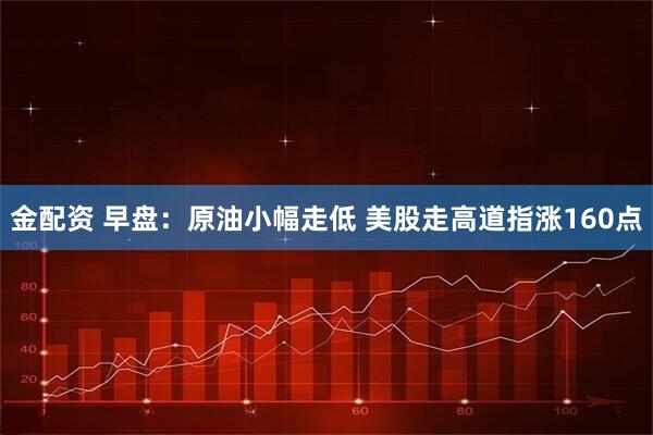 金配资 早盘：原油小幅走低 美股走高道指涨160点
