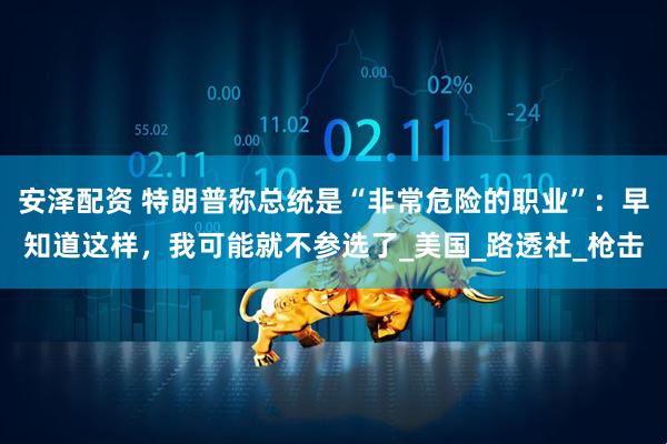 安泽配资 特朗普称总统是“非常危险的职业”：早知道这样，我可能就不参选了_美国_路透社_枪击