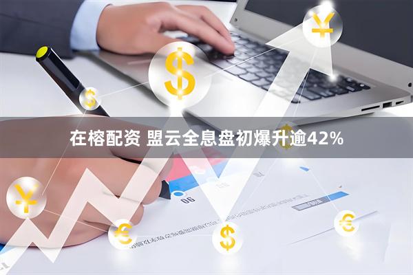 在榕配资 盟云全息盘初爆升逾42%