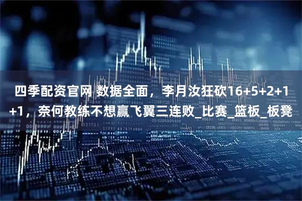 四季配资官网 数据全面，李月汝狂砍16+5+2+1+1，奈何教练不想赢飞翼三连败_比赛_篮板_板凳