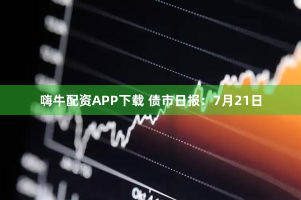 嗨牛配资APP下载 债市日报：7月21日