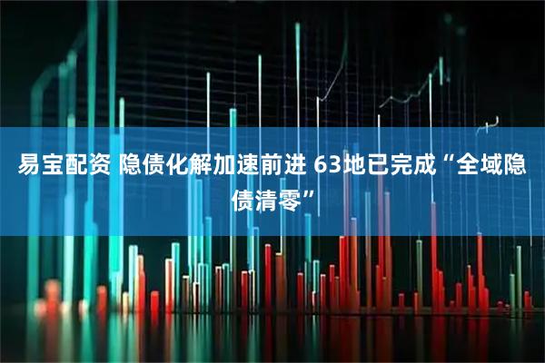易宝配资 隐债化解加速前进 63地已完成“全域隐债清零”