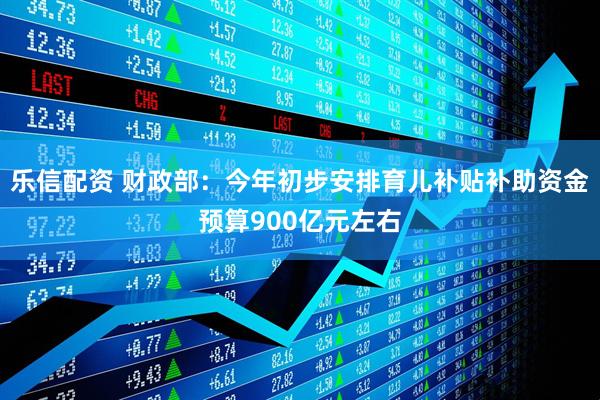 乐信配资 财政部：今年初步安排育儿补贴补助资金预算900亿元左右