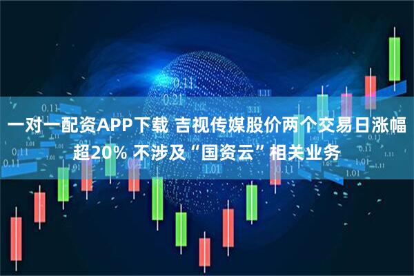 一对一配资APP下载 吉视传媒股价两个交易日涨幅超20% 不涉及“国资云”相关业务