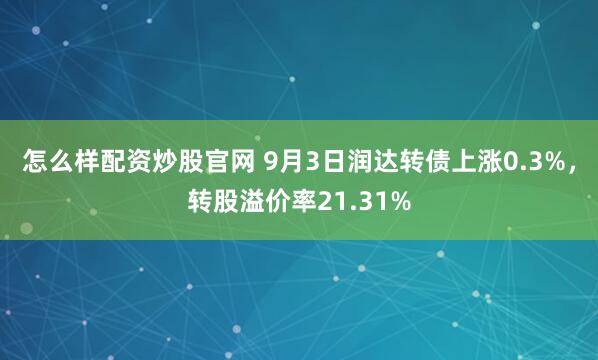 怎么样配资炒股官网 9月3日润达转债上涨0.3%，转股溢价率21.31%