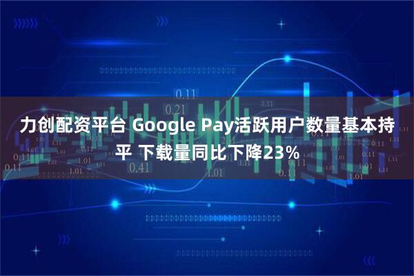 力创配资平台 Google Pay活跃用户数量基本持平 下载量同比下降23%