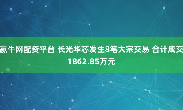 赢牛网配资平台 长光华芯发生8笔大宗交易 合计成交1862.85万元