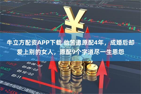 牛立方配资APP下载 他苦追原配4年，成婚后却爱上别的女人，原配9个字道尽一生恩怨