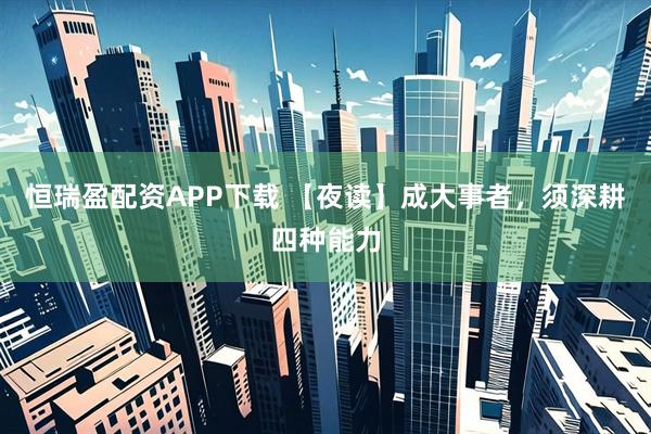 恒瑞盈配资APP下载 【夜读】成大事者，须深耕四种能力