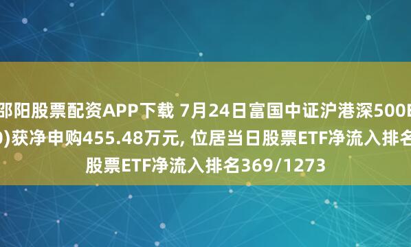 邵阳股票配资APP下载 7月24日富国中证沪港深500ETF(517100)获净申购455.48万元, 位居当日股票ETF净流入排名369/1273